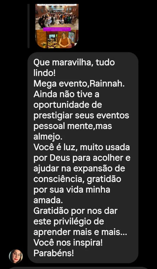 Mensagem de uma seguidora: "Que maravilha, tudo lindo! Mega evento, Rainnah. Ainda não tive a oportunidade de prestigiar seus eventos pessoalmente, mas almejo. Você é luz, muito usada por Deus para acolher e ajudar na expansão de consciência, gratidão por sua vida minha amada. Gratidão por nos dar este privilégio de aprender mais e mais... Você nos inspira! Parabéns!"